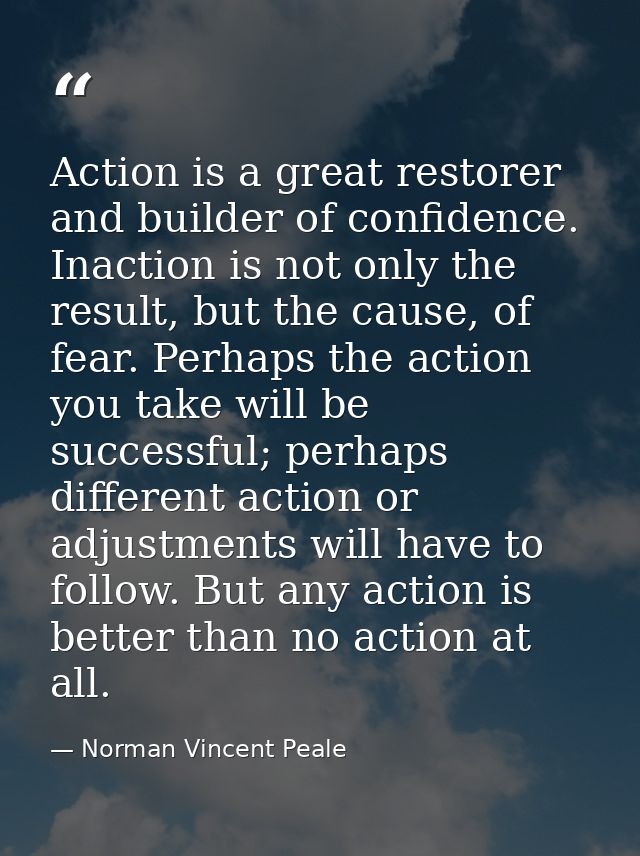 Action is a great restorer and builder of confidence. Inaction is not only the result, but the cause, of fear. Perhaps t — Norman Vincent Peale
