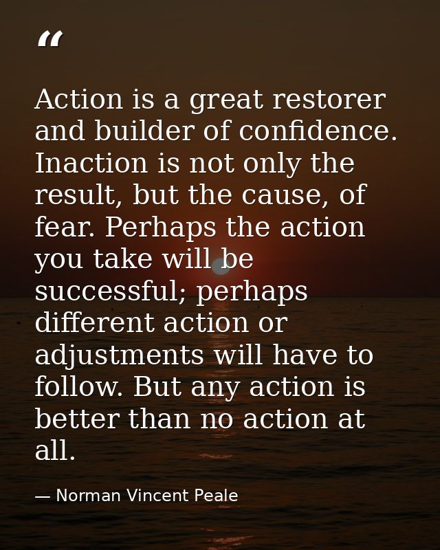 Action is a great restorer and builder of confidence. Inaction is not only the result, but the cause, of fear. Perhaps t — Norman Vincent Peale