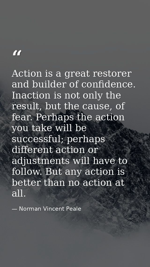 Action is a great restorer and builder of confidence. Inaction is not only the result, but the cause, of fear. Perhaps t — Norman Vincent Peale