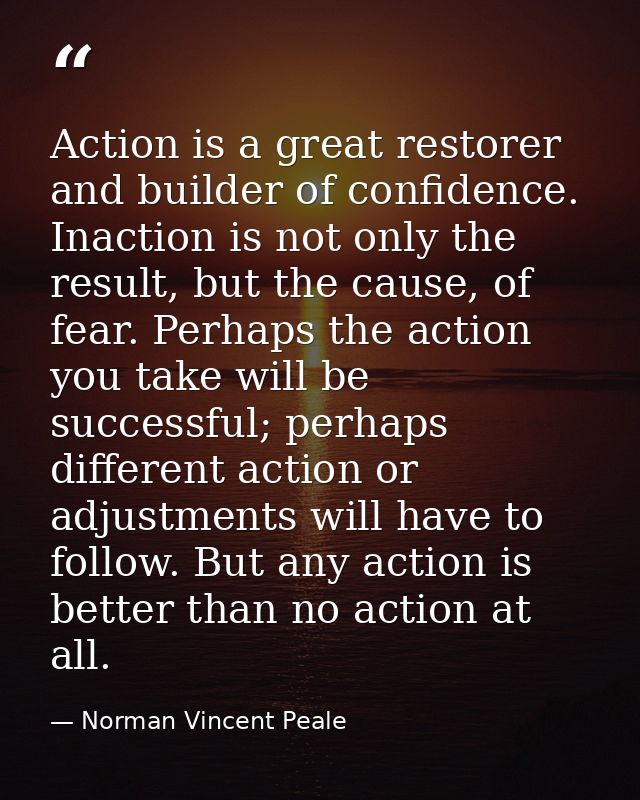 Action is a great restorer and builder of confidence. Inaction is not only the result, but the cause, of fear. Perhaps t — Norman Vincent Peale