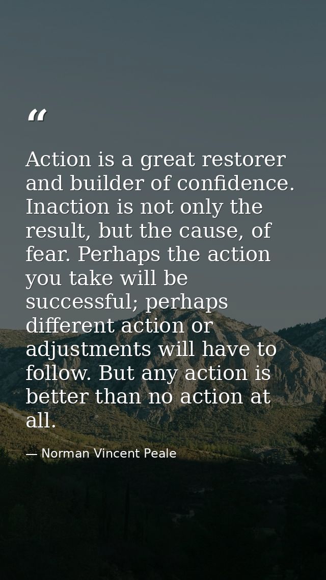 Action is a great restorer and builder of confidence. Inaction is not only the result, but the cause, of fear. Perhaps t — Norman Vincent Peale