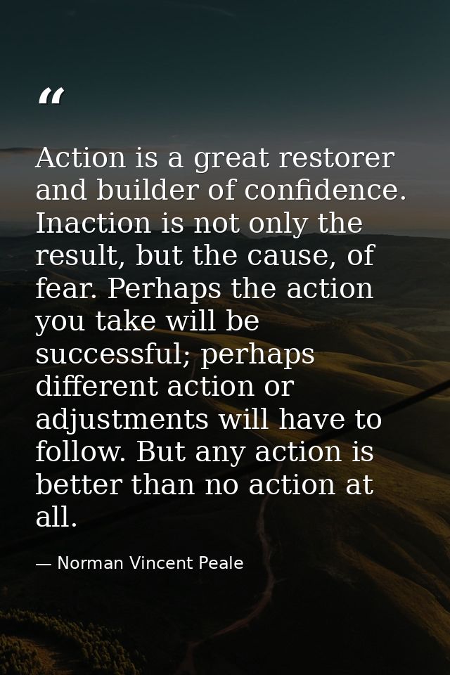 Action is a great restorer and builder of confidence. Inaction is not only the result, but the cause, of fear. Perhaps t — Norman Vincent Peale