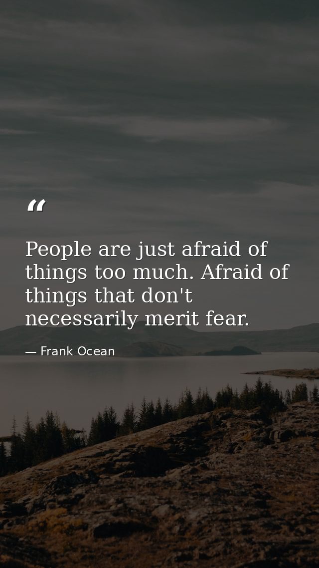 People are just afraid of things too much. Afraid of things that don't necessarily merit fear. — Frank Ocean