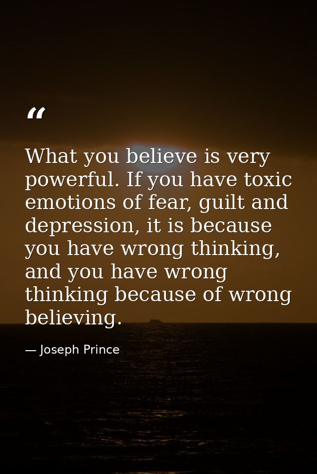 What you believe is very powerful. If you have toxic emotions of fear, guilt and depression, it is because you have wron — Joseph Prince