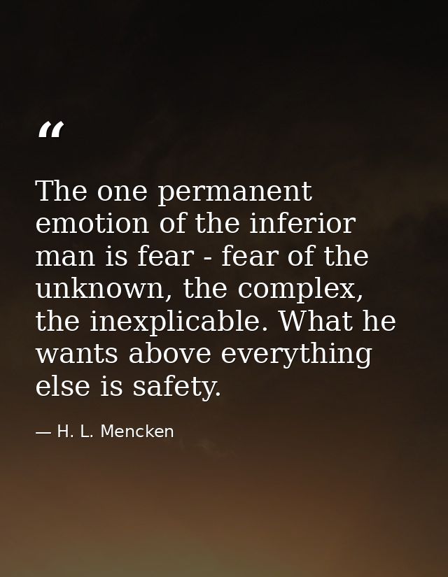 The one permanent emotion of the inferior man is fear - fear of the unknown, the complex, the inexplicable. What he want — H. L. Mencken