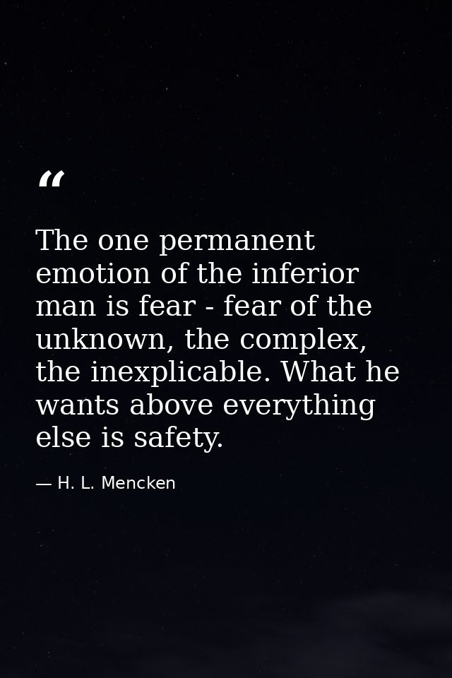 The one permanent emotion of the inferior man is fear - fear of the unknown, the complex, the inexplicable. What he want — H. L. Mencken