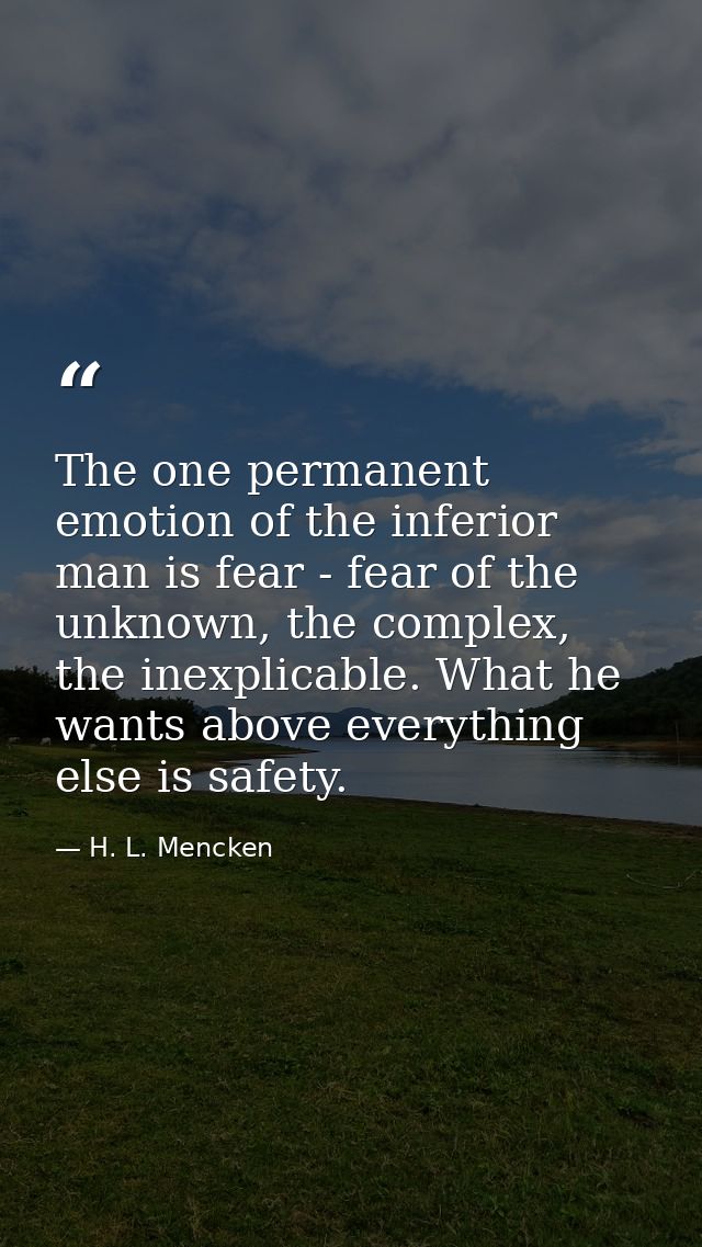 The one permanent emotion of the inferior man is fear - fear of the unknown, the complex, the inexplicable. What he want — H. L. Mencken
