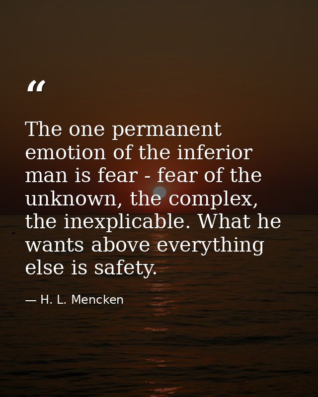 The one permanent emotion of the inferior man is fear - fear of the unknown, the complex, the inexplicable. What he want — H. L. Mencken