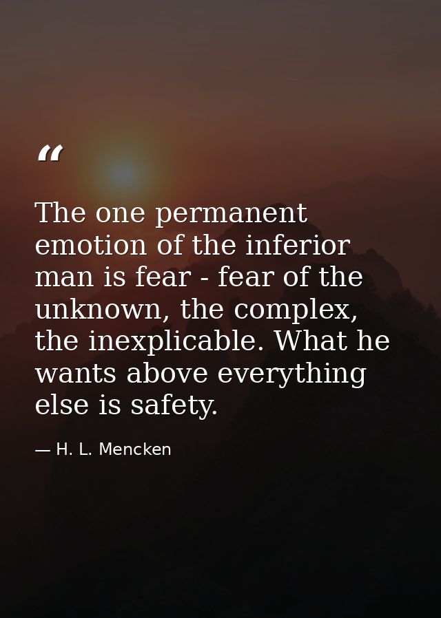 The one permanent emotion of the inferior man is fear - fear of the unknown, the complex, the inexplicable. What he want — H. L. Mencken