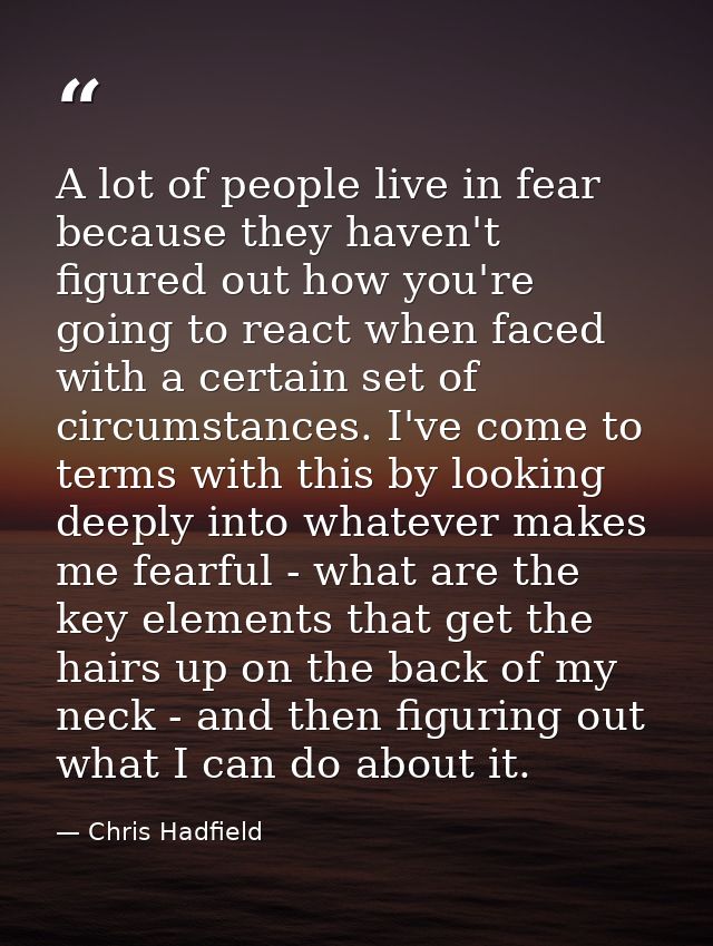 A lot of people live in fear because they haven't figured out how you're going to react when faced with a certain set of — Chris Hadfield