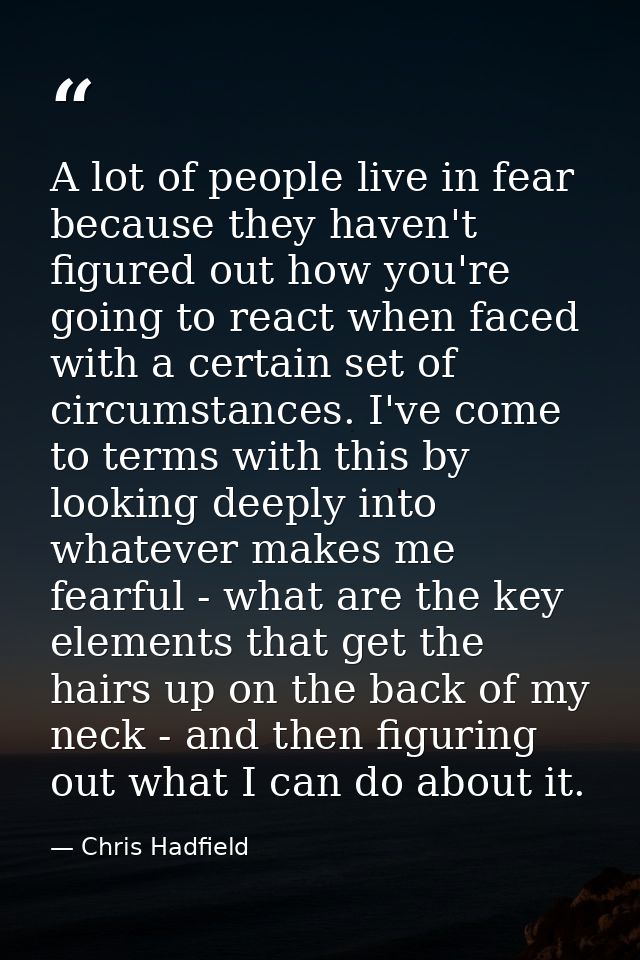 A lot of people live in fear because they haven't figured out how you're going to react when faced with a certain set of — Chris Hadfield