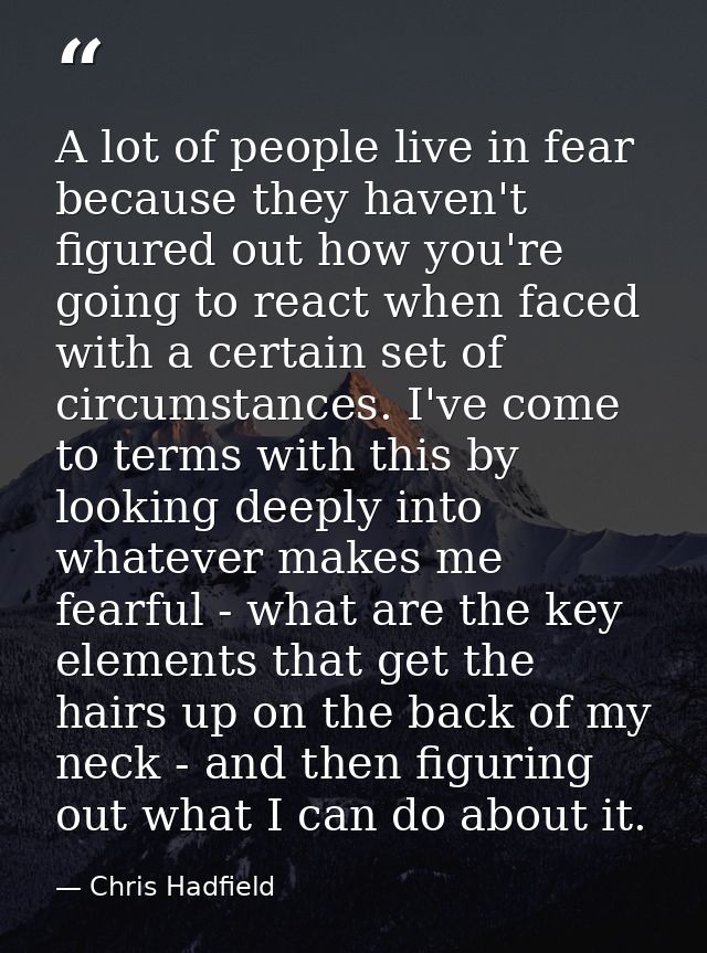 A lot of people live in fear because they haven't figured out how you're going to react when faced with a certain set of — Chris Hadfield