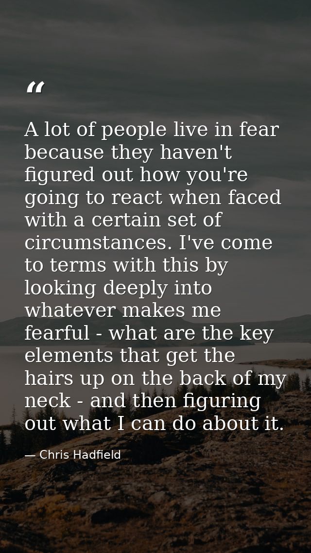 A lot of people live in fear because they haven't figured out how you're going to react when faced with a certain set of — Chris Hadfield