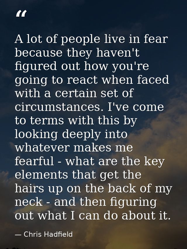 A lot of people live in fear because they haven't figured out how you're going to react when faced with a certain set of — Chris Hadfield