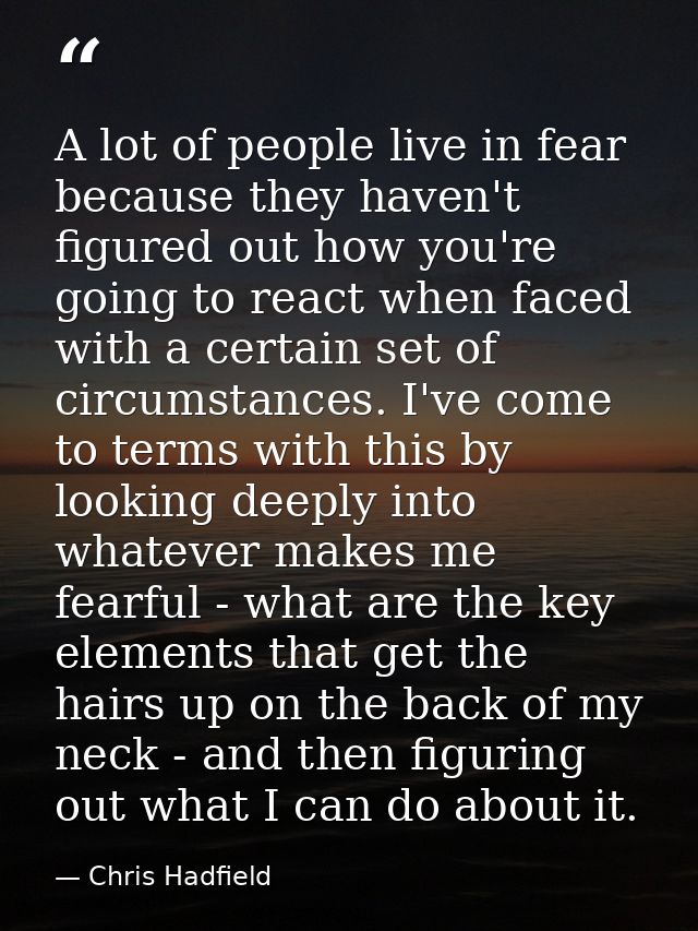 A lot of people live in fear because they haven't figured out how you're going to react when faced with a certain set of — Chris Hadfield