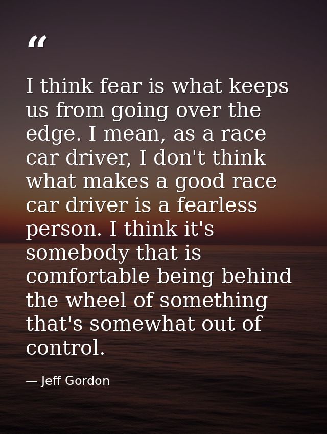 I think fear is what keeps us from going over the edge. I mean, as a race car driver, I don't think what makes a good ra — Jeff Gordon