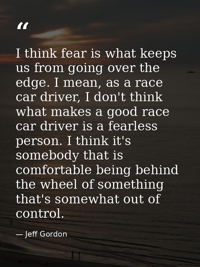 I think fear is what keeps us from going over the edge. I mean, as a race car driver, I don't think what makes a good ra — Jeff Gordon