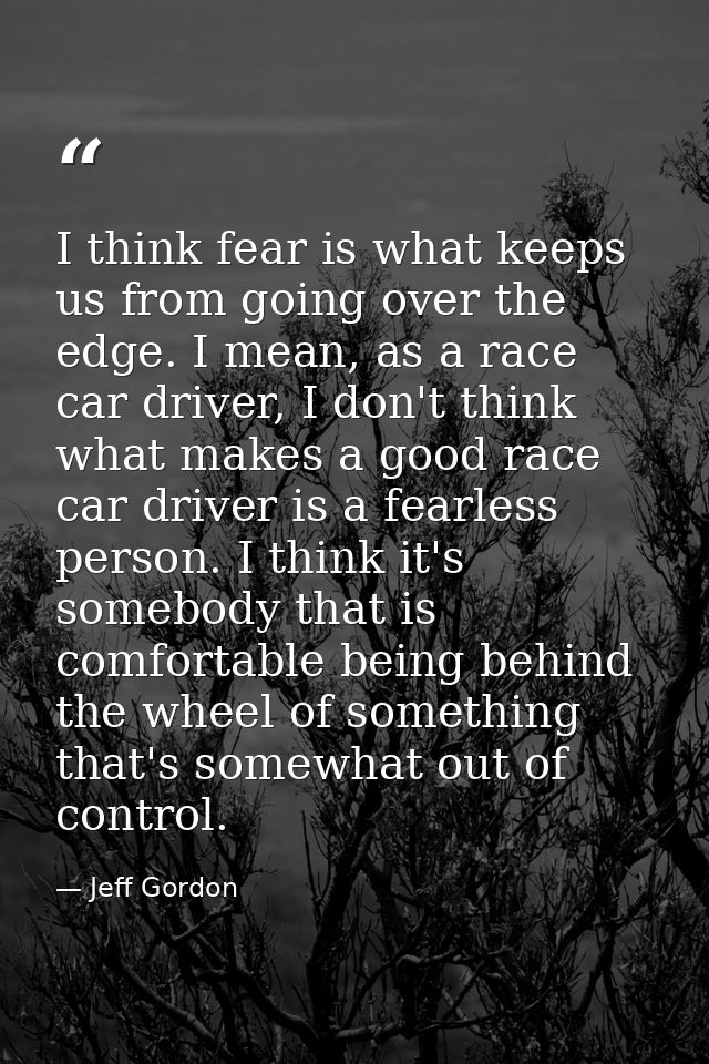 I think fear is what keeps us from going over the edge. I mean, as a race car driver, I don't think what makes a good ra — Jeff Gordon
