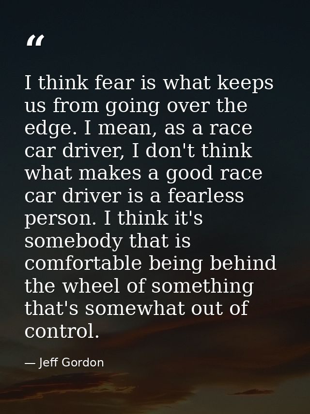 I think fear is what keeps us from going over the edge. I mean, as a race car driver, I don't think what makes a good ra — Jeff Gordon