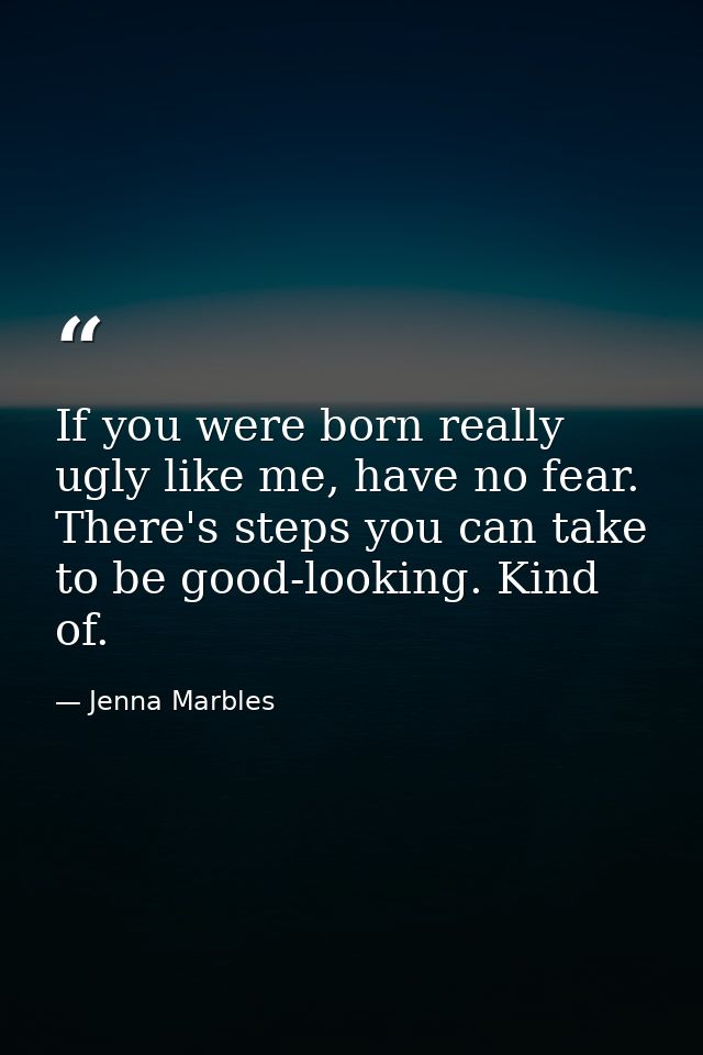 If you were born really ugly like me, have no fear. There's steps you can take to be good-looking. Kind of. — Jenna Marbles