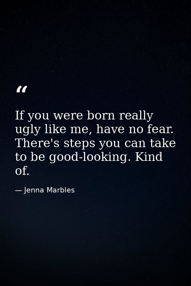 If you were born really ugly like me, have no fear. There's steps you can take to be good-looking. Kind of. — Jenna Marbles