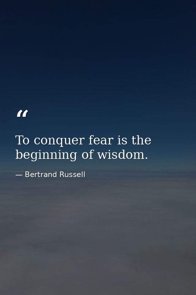 To conquer fear is the beginning of wisdom. — Bertrand Russell