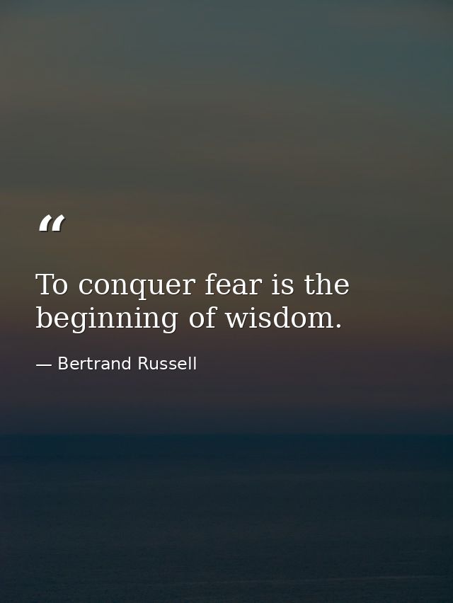 To conquer fear is the beginning of wisdom. — Bertrand Russell