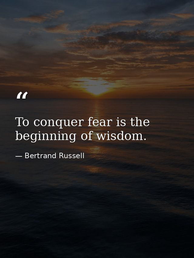 To conquer fear is the beginning of wisdom. — Bertrand Russell