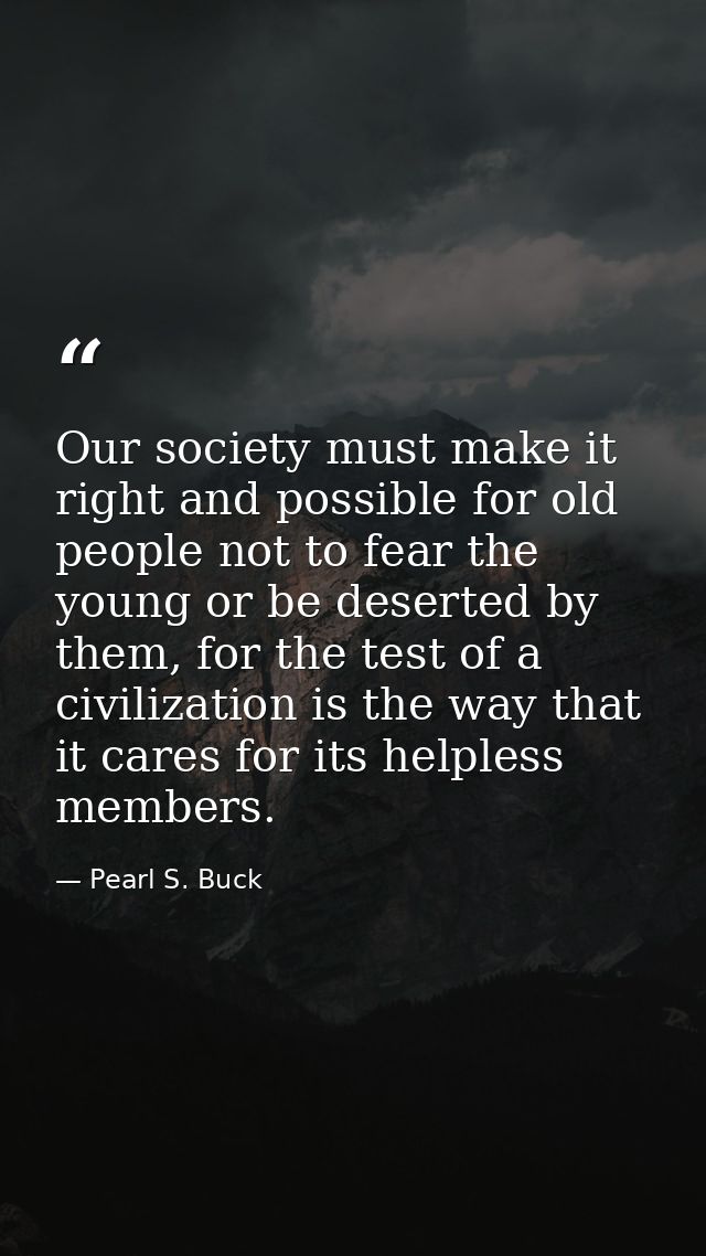 Our society must make it right and possible for old people not to fear the young or be deserted by them, for the test of — Pearl S. Buck
