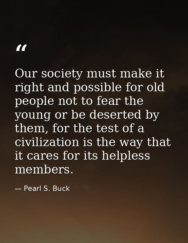Our society must make it right and possible for old people not to fear the young or be deserted by them, for the test of — Pearl S. Buck