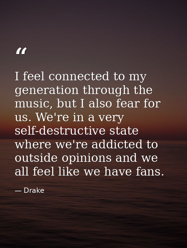 I feel connected to my generation through the music, but I also fear for us. We're in a very self-destructive state wher — Drake