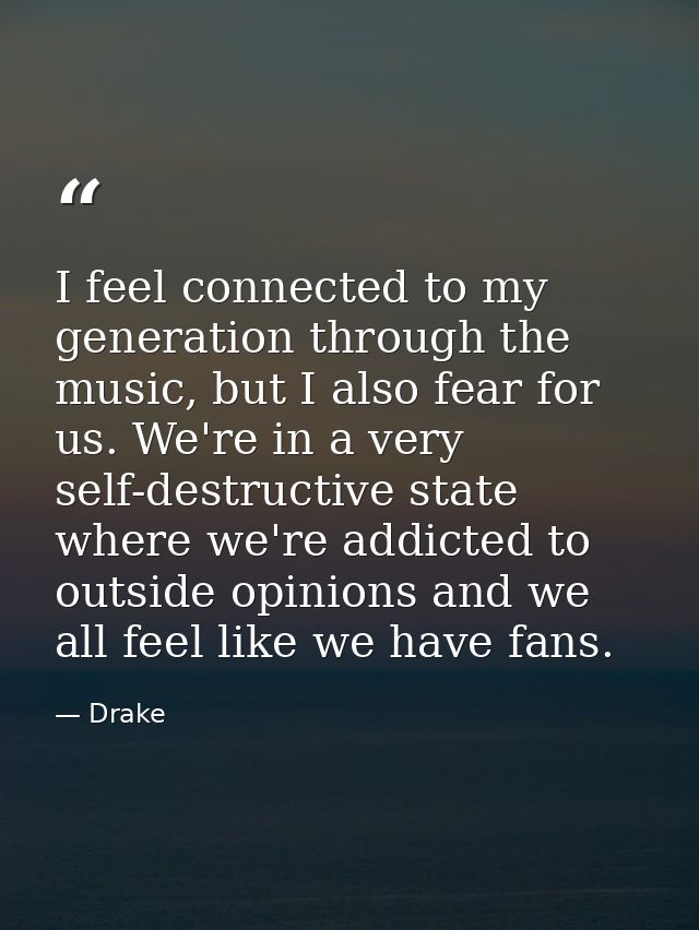 I feel connected to my generation through the music, but I also fear for us. We're in a very self-destructive state wher — Drake