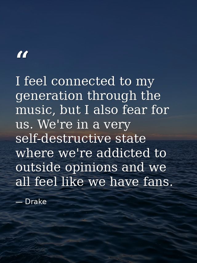 I feel connected to my generation through the music, but I also fear for us. We're in a very self-destructive state wher — Drake
