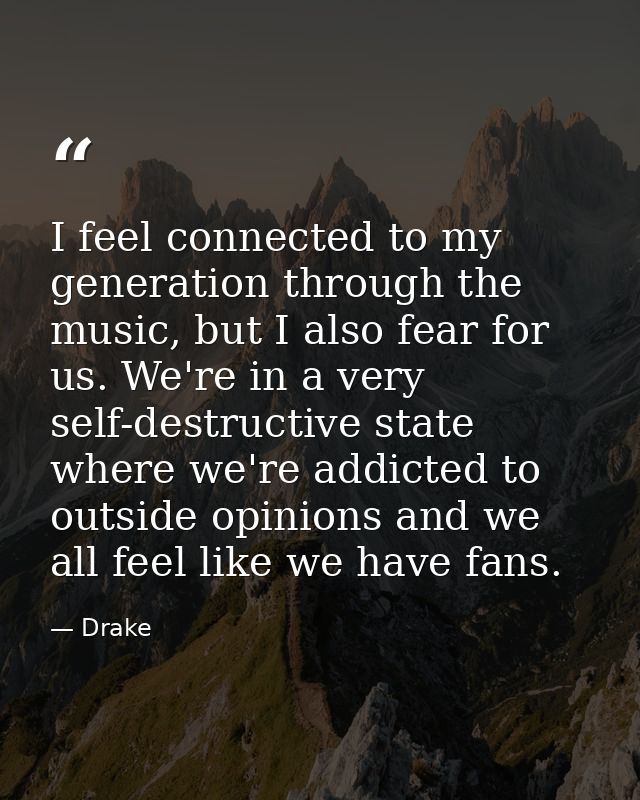 I feel connected to my generation through the music, but I also fear for us. We're in a very self-destructive state wher — Drake