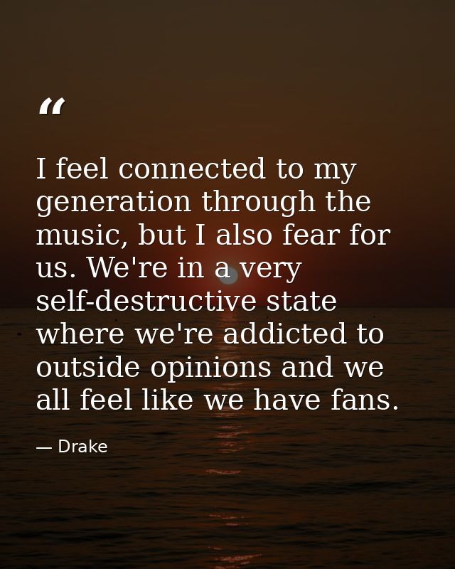 I feel connected to my generation through the music, but I also fear for us. We're in a very self-destructive state wher — Drake