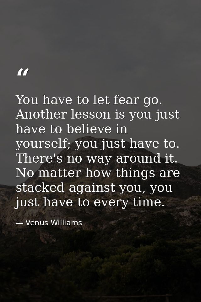 You have to let fear go. Another lesson is you just have to believe in yourself; you just have to. There's no way around — Venus Williams