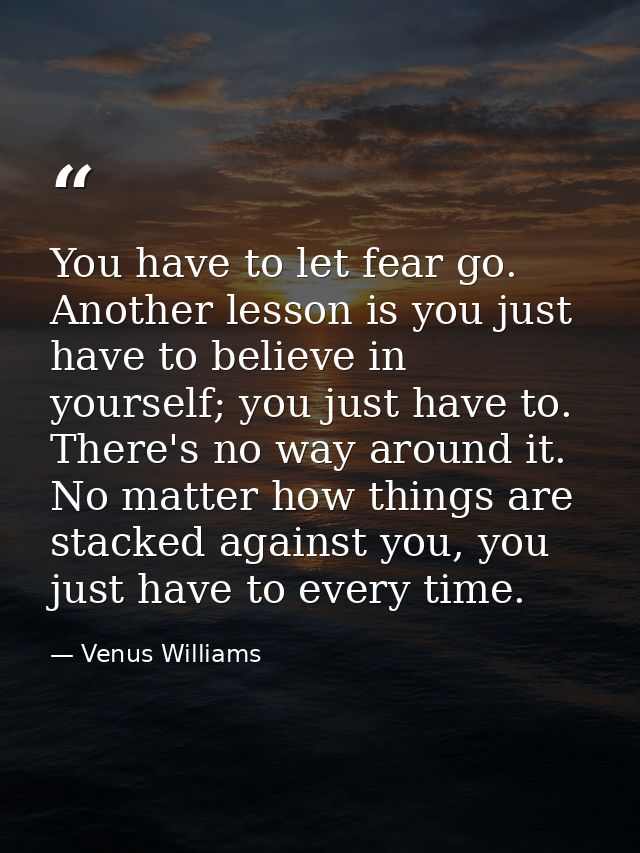 You have to let fear go. Another lesson is you just have to believe in yourself; you just have to. There's no way around — Venus Williams