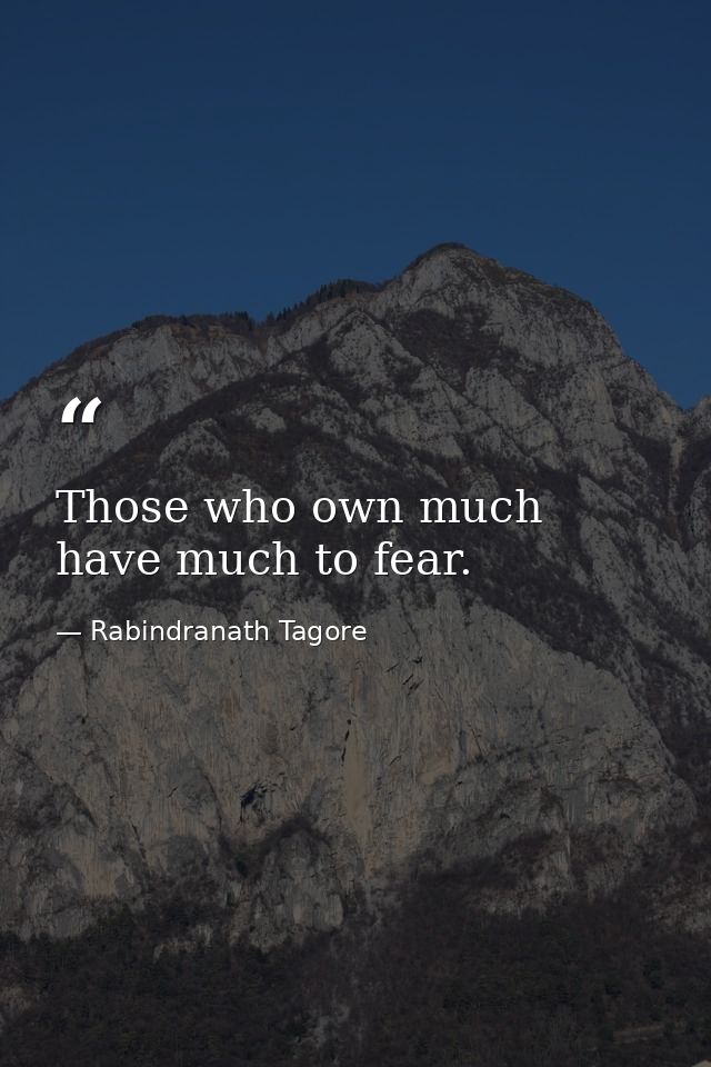 Those who own much have much to fear. — Rabindranath Tagore