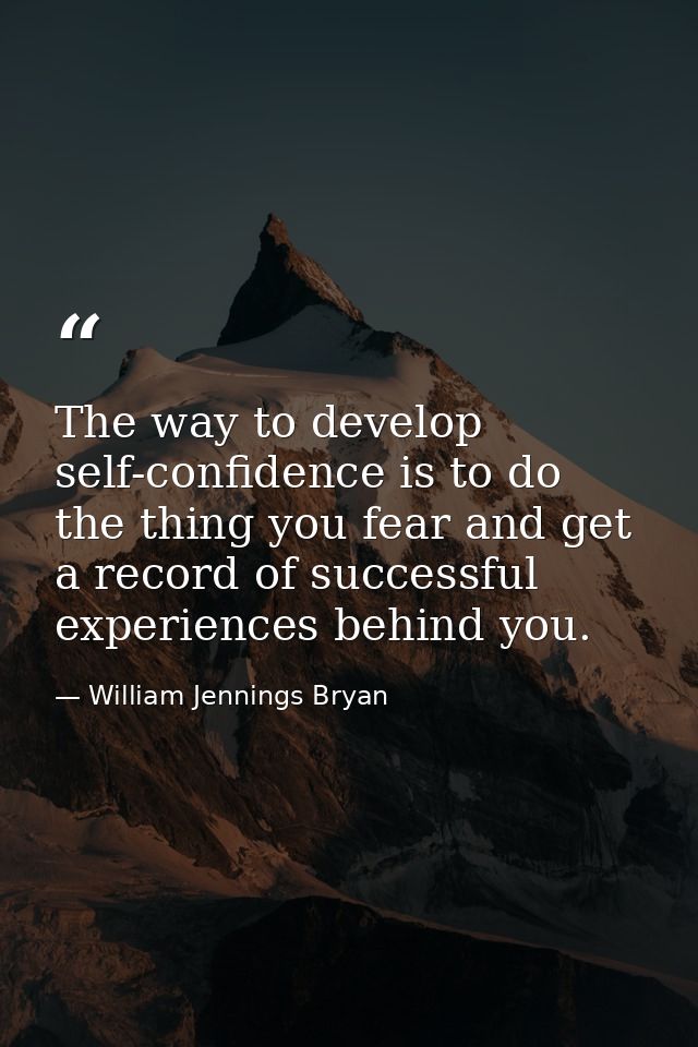 The way to develop self-confidence is to do the thing you fear and get a record of successful experiences behind you. — William Jennings Bryan