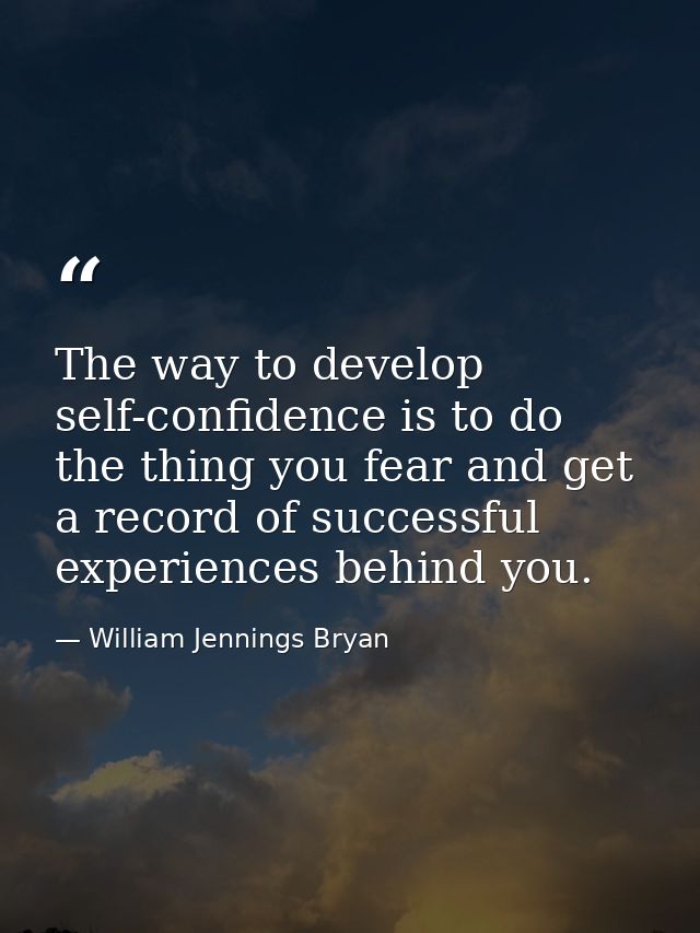 The way to develop self-confidence is to do the thing you fear and get a record of successful experiences behind you. — William Jennings Bryan