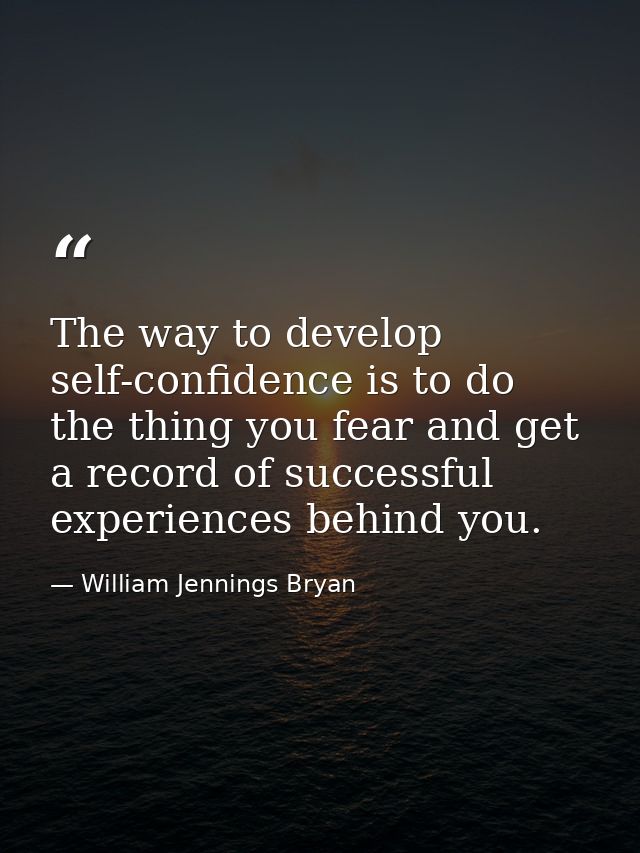 The way to develop self-confidence is to do the thing you fear and get a record of successful experiences behind you. — William Jennings Bryan