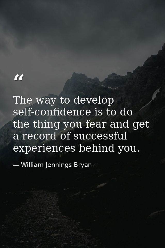 The way to develop self-confidence is to do the thing you fear and get a record of successful experiences behind you. — William Jennings Bryan