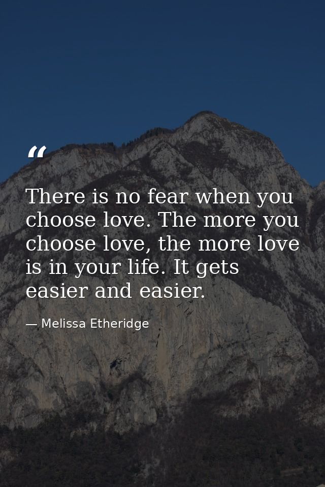 There is no fear when you choose love. The more you choose love, the more love is in your life. It gets easier and easie — Melissa Etheridge