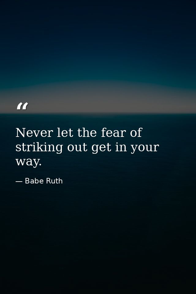 Never let the fear of striking out get in your way. — Babe Ruth