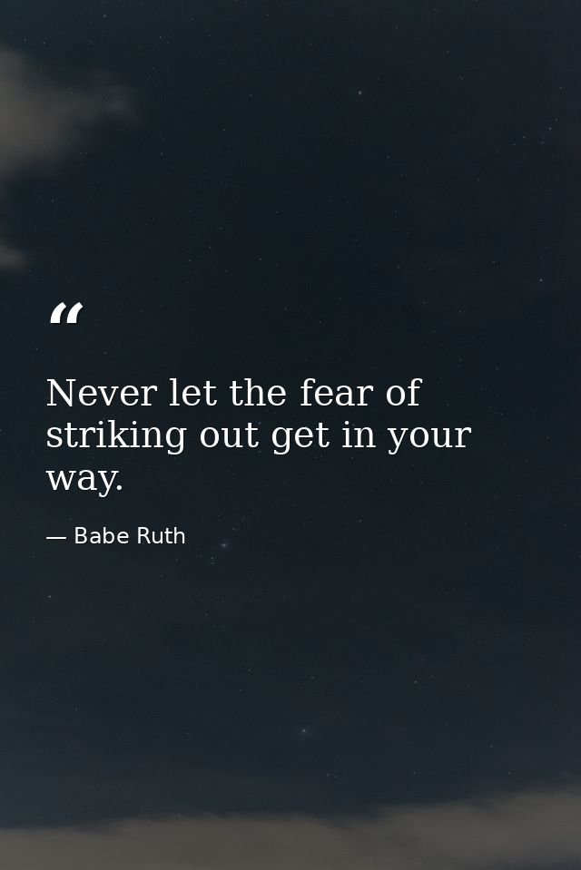 Never let the fear of striking out get in your way. — Babe Ruth