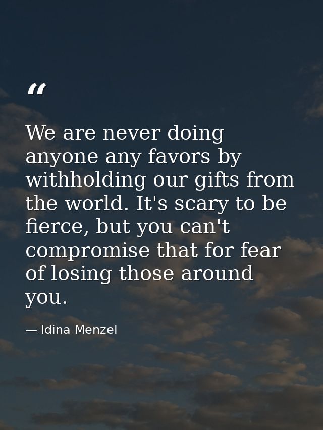 We are never doing anyone any favors by withholding our gifts from the world. It's scary to be fierce, but you can't com — Idina Menzel