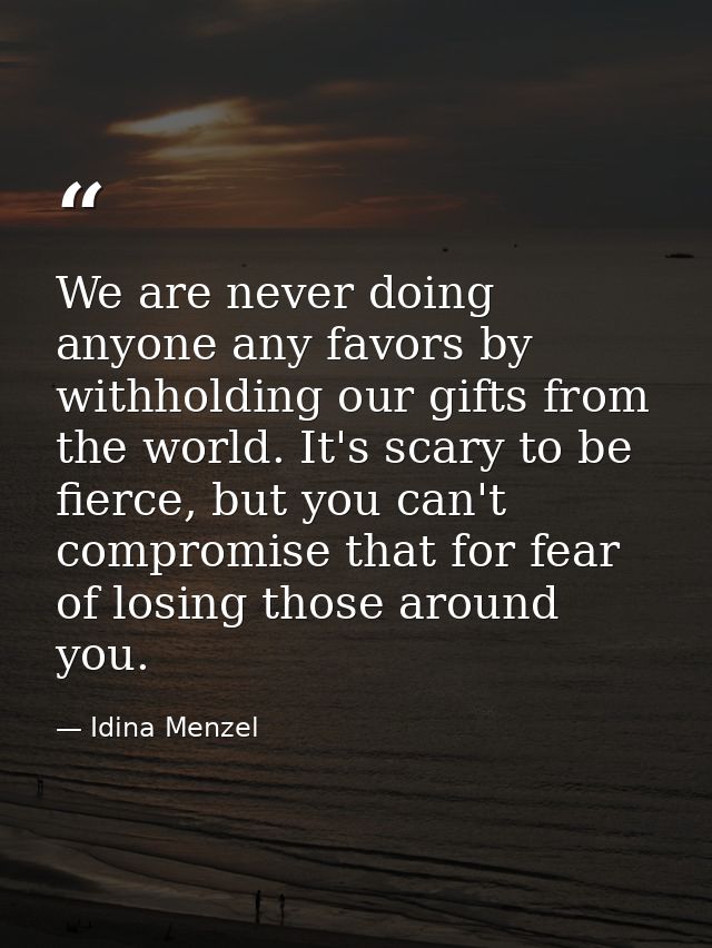 We are never doing anyone any favors by withholding our gifts from the world. It's scary to be fierce, but you can't com — Idina Menzel