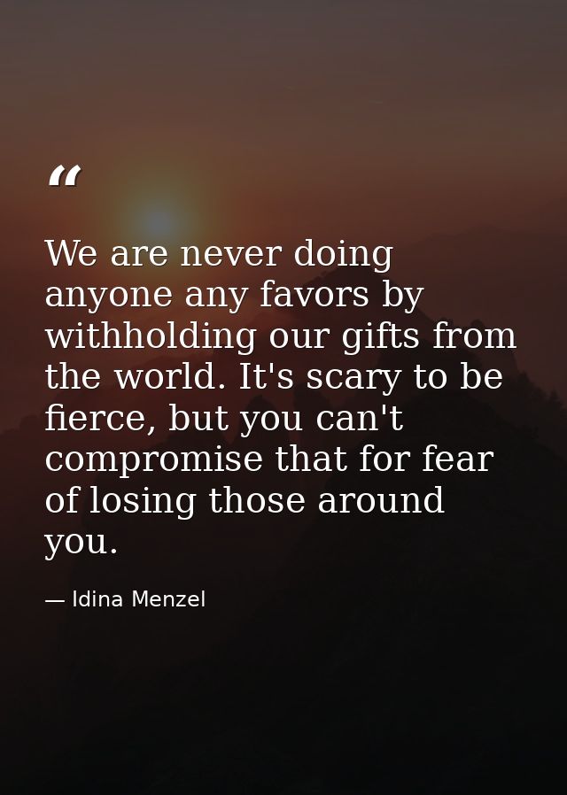 We are never doing anyone any favors by withholding our gifts from the world. It's scary to be fierce, but you can't com — Idina Menzel