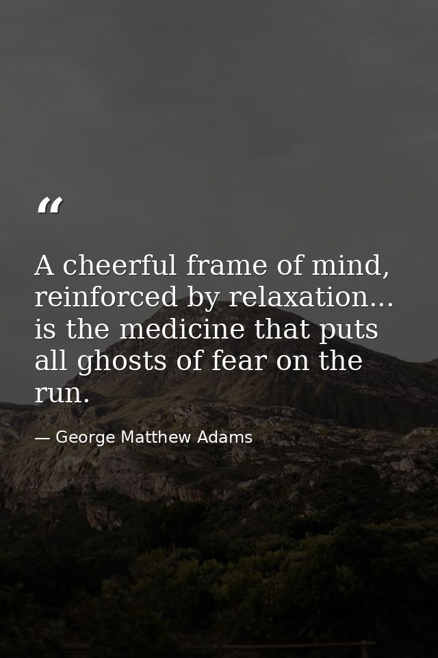 A cheerful frame of mind, reinforced by relaxation... is the medicine that puts all ghosts of fear on the run. — George Matthew Adams