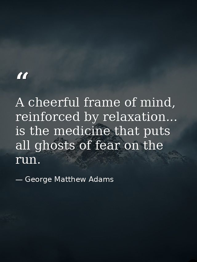 A cheerful frame of mind, reinforced by relaxation... is the medicine that puts all ghosts of fear on the run. — George Matthew Adams